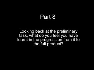 Part 8 Looking back at the preliminary task, what do you feel you have learnt in the progression from it to the full product? 
