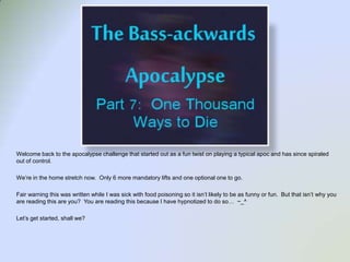 Welcome back to the apocalypse challenge that started out as a fun twist on playing a typical apocand has since spiraled out of control.   We’re in the home stretch now.  Only 6 more mandatory lifts and one optional one to go.   Fair warning this was written while I was sick with food poisoning so it isn’t likely to be as funny or fun.  But that isn’t why you are reading this are you?  You are reading this because I have hypnotized to do so…  ~_^ Let’s get started, shall we? 