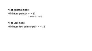 • For internal node:
Minimum pointer = = 17
• Key = 17 – 1 = 16
• For Leaf node:
Minimum key, pointer pair = = 16
 