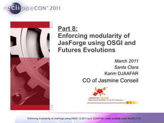 Part 8: Enforcing modularity of JasForge using OSGI and Futures Evolutions March 2011 Santa Clara Karim DJAAFAR CO of Jasmine Conseil 