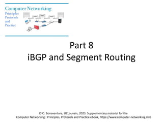 Part 8
iBGP and Segment Routing
© O. Bonaventure, UCLouvain, 2023. Supplementary material for the
Computer Networking : Principles, Protocols and Practice ebook, https://www.computer-networking.info
 