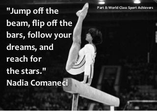 "Jump oﬀ the
beam, ﬂip oﬀ the
bars, follow your
dreams, and
reach for
the stars."
Nadia Comaneci
Part 8: World Class Sport Achievers
 