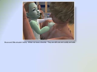 Bruce and Ollie shouldn’t worry.  While I do have a favorite.  They are still cute and cuddly and safe.