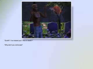 “Scott!!!  I’ve missed you!  How is death?”“Why don’t you come see!”