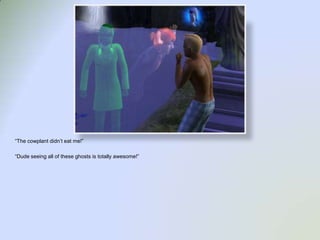 “The cowplant didn’t eat me!”“Dude seeing all of these ghosts is totally awesome!”