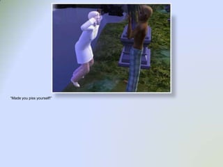 “Made you piss yourself!”