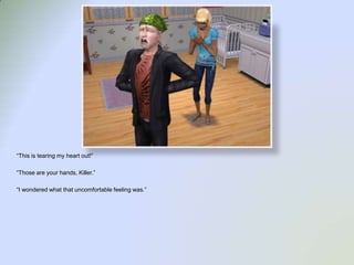 “This is tearing my heart out!”“Those are your hands, Killer.”“I wondered what that uncomfortable feeling was.”