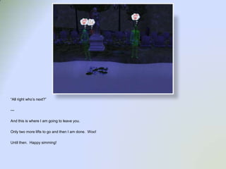 “All right who’s next?”---And this is where I am going to leave you.  Only two more lifts to go and then I am done.  Woo!Until then.  Happy simming!  