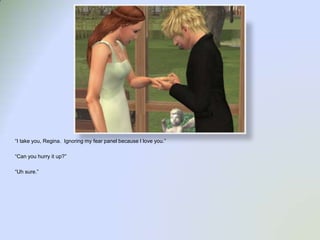 “I take you, Regina.  Ignoring my fear panel because I love you.”“Can you hurry it up?”“Uh sure.”