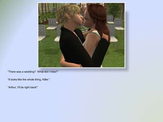 “There was a wedding?  What did I miss?”“It looks like the whole thing, Killer.”“Arthur, I’ll be right back!”