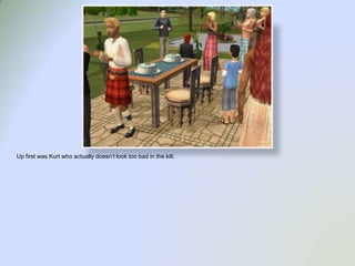 Up first was Kurt who actually doesn’t look too bad in the kilt.