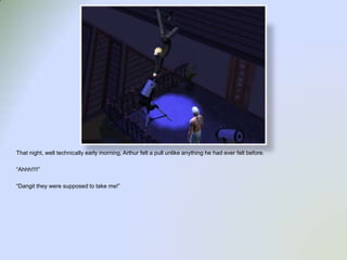 That night, well technically early morning, Arthur felt a pull unlike anything he had ever felt before.“Ahhh!!!!”“Dangit they were supposed to take me!”