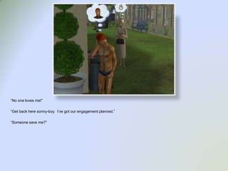 “No one loves me!”“Get back here sonny-boy.  I’ve got our engagement planned.”“Someone save me?”