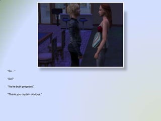 “So…”“So?”“We’re both pregnant.”“Thank you captain obvious.”