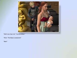 “Didn’t you hear me?  You’re a father.”“Woo!  This Bass is awesome!”“Men!”