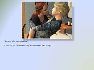 “Don’t you think I can satisfy you?”“I know you can.  But this little bump doesn’t need the extra loving.”