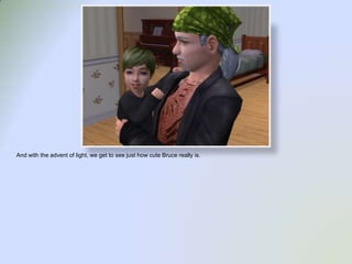 And with the advent of light, we get to see just how cute Bruce really is. 