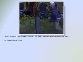 The light also meant that I got to watch Scott die a little easier.  The ghosts were on a rampage that night.First he got hit by Eye Candy.