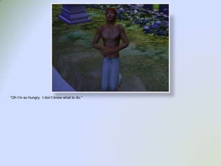 “Oh I’m so hungry.  I don’t know what to do.”