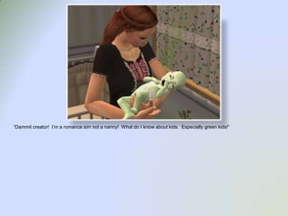 “Dammit creator!  I’m a romance sim not a nanny!  What do I know about kids.  Especially green kids!”