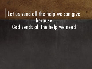 Let us send all the help we can give
              because
  God sends all the help we need
 