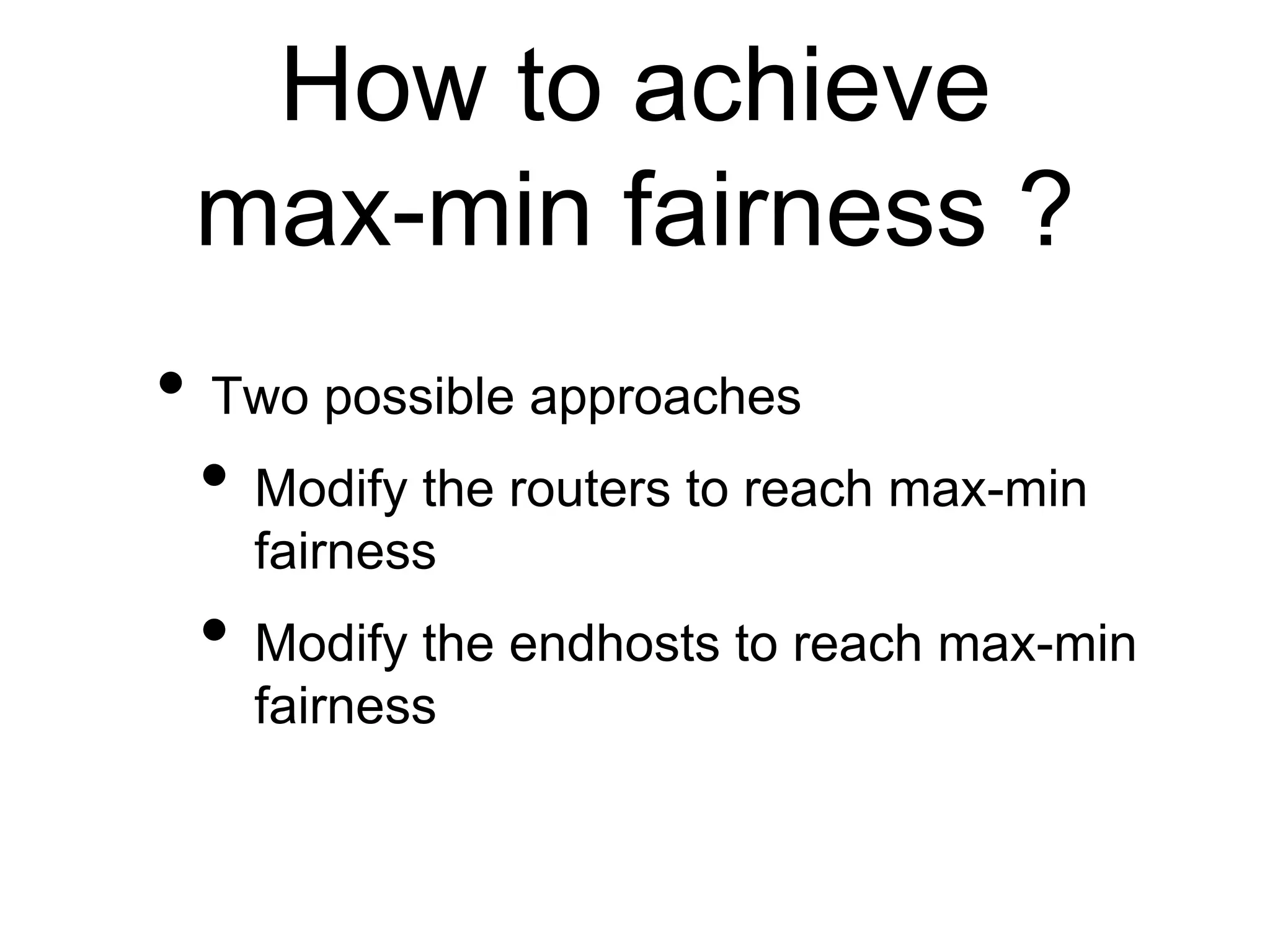 How to achieve
max-min fairness ?
• Two possible approaches
• Modify the routers to reach max-min
fairness
• Modify the endhosts to reach max-min
fairness
 
