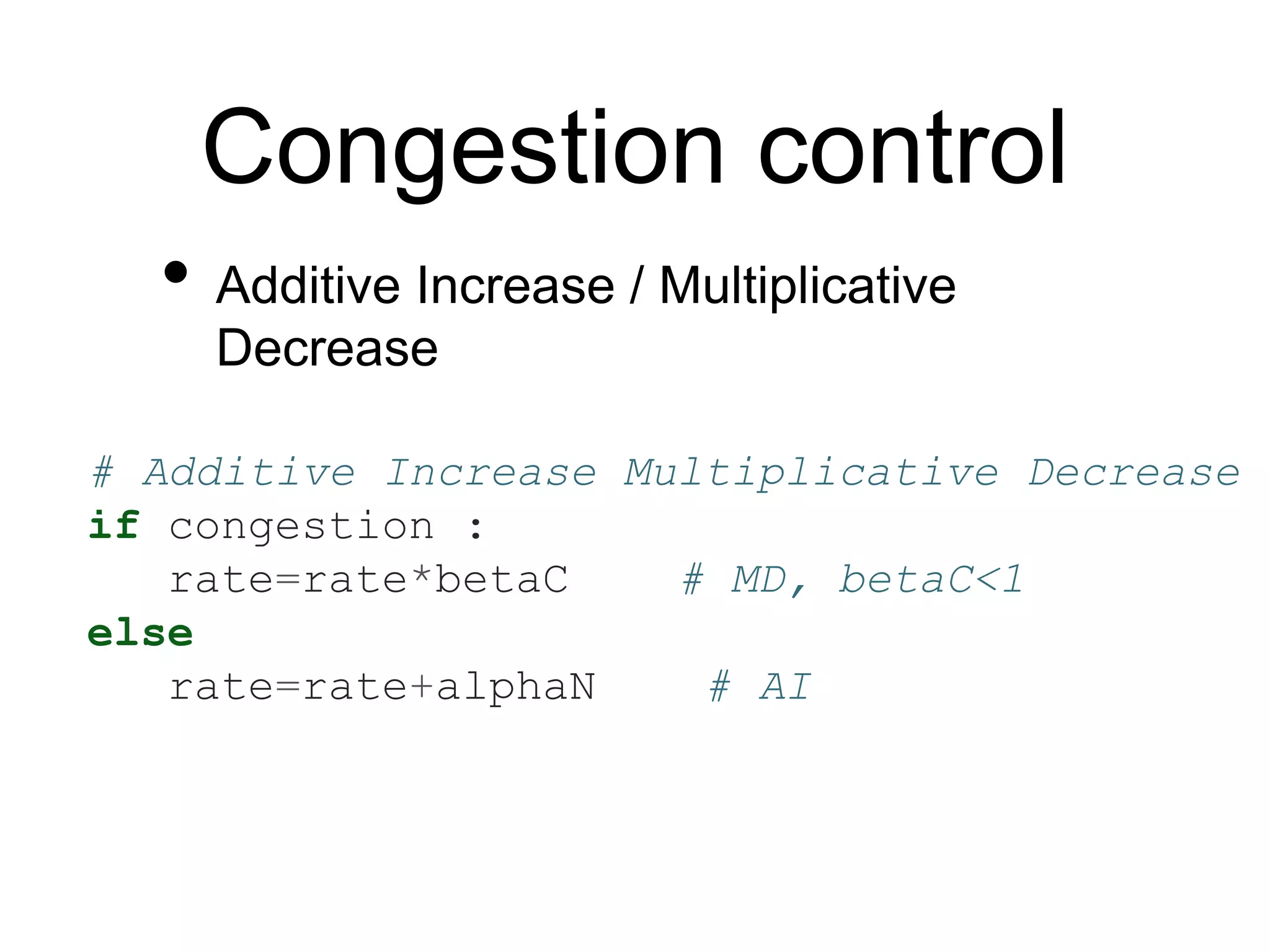 Congestion control
• Additive Increase / Multiplicative
Decrease
# Additive Increase Multiplicative Decrease
if congestion :
rate=rate*betaC # MD, betaC<1
else
rate=rate+alphaN # AI
 