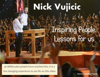 Nick Vujicic
Part 9: Inspiring People
40 Million plus people have watched this. It is a
live changing experience to see Nic on this video:
http://www.youtube.com/watch?v=Gc4HGQHgeFE
 