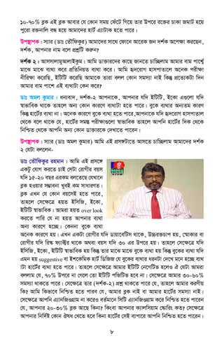 8
10-70% eøK GB eøK Avevi †h †Kvb mgq †du‡U wM‡q Zvi Dc‡i i‡³i PvKv RgvU n‡q
cy‡iv i³bvwj eÜ n‡q Avgv‡`i nvU© G¨vUvK n‡Z cv‡i|
Dc¯’vcK : m¨vi (Wvt †ZŠwdKzi) Avgv‡`i mv‡_ †dv‡b Av‡iK Rb `k©K A‡cÿv Ki‡Qb,
`k©K, Avcbvi bvg e‡j cÖkœwU Kiæb?
`k©K 2 : AvmmvjvgyAvjvBKzg| Avwg Wv³vi‡`i Kv‡Q Rvb‡Z Pvw”Qjvg Avgvi evg cv‡k©¦
gv‡S gv‡S e¨_v K‡i cÖwZwbqZ e¨_v K‡i| Avwg ü`‡ivM nvmcvZv‡j A‡bK cixÿv
bxwiÿv K‡iwQ, BwUwU K‡iwQ Avgv‡K Zviv ejj †Kvb mgm¨v bvB wKš‘ cÖ‡Z¨KUv w`b
Avgvi evg cv‡k GB e¨_vUv †Kb K‡i?
Wvt Agj Kzgvi : ab¨ev`, `k©K-2 Avcbv‡K, Avcbvi hw` BwUwU, B‡Kv G¸‡jv hw`
¯^vfvweK _v‡K Zvn‡j Ab¨ †Kvb Kvi‡Y e¨_vUv n‡Z cv‡i| ey‡K e¨_vi Ab¨Zg KviY
wKš‘ nv‡U©i e¨_v bv| A‡bK Kvi‡Y ey‡K e¨_v n‡Z cv‡i,Avcbv‡K hw` ü`‡ivM nvmcvZvj
†_‡K e‡j _v‡K †h, nv‡U©i mg¯Í cixÿv¸‡jv ¯^vfvweK Zvn‡j Avcwb nv‡U©i w`K †_‡K
wbwðZ †_‡K Avcwb Ab¨ †Kvb Wv³vi‡K †`Lv‡Z cv‡ib|
Dc¯’vcK : m¨vi (Wvt Agj Kzgvi) Avwg GB cÖm½Uv‡Z Avm‡Z Pvw”Qjvg Avgv‡`i `k©K
2 †hUv ej‡jb-
Wvt †ZŠwdKzi ingvb : Avwg GB cÖm‡½
GKUz †hvM Ki‡Z PvB †mUv †ivMxi eqm
hw` 15-20 eQi GiKg ej‡Z‡Q †hLv‡b
eøK nIqvi m¤¢vebv LyeB Kg mvaviYZ|
eøK GLb †h †Kvb eq‡mB n‡Z cv‡i,
Zvn‡j †m‡ÿ‡Î nqZ BwmwR, B‡Kv,
BwUwU ¯^vfvweK| Avgiv nqZ over look
Ki‡Z cvwi †h bv nqZ Avcbvi e¨_v
Ab¨ Kvi‡Y n‡”Q| †Kbbv ey‡K e¨_v
A‡bK Kvi‡Y nq| GLb GKUv †ivMxi hw` Wvqv‡ewUm _v‡K, D”Pi³Pvc nq, †¯§vKvi ev
†ivMxi hw` wi¯‹ d¨v±i _v‡K A_ev eqm hw` 30 Gi Dc‡i nq| Zvn‡j †m‡ÿ‡Î hw`
BwmwR, B‡Kv, BwUwU ¯^vfvweK nq wKš‘ Zvi gv‡S gv‡S ey‡K e¨_v nq wKš‘ ey‡Ki e¨_v hw`
Ggb nq suggestive ev Bk‡KwgK nvU© wWwRR †h ey‡Ki e¨_vi aibUv †`‡L g‡b n‡”Q e¨_
vUv nv‡U©i e¨_v n‡Z cv‡i| Zvn‡j †m‡ÿ‡Î Avgvi BwUwU †b‡MwUf n‡jI H †hUv Avgiv
ejjvg †h, 70% Dc‡i bv †M‡j †Zv BwUwU cwRwUf n‡e bv| †m‡ÿ‡Î Avgvi 30-60%
mgm¨v _vK‡Z cv‡i| †m‡ÿ‡Î Zvi (`k©K-2) cÖkœ _vK‡Z cv‡i †h, Zvn‡j Avgvi KiYxq
wK? Avwg wKfv‡e wbwðZ n‡Z cvie †h, Avgvi eøK bvB ev Avgvi nv‡U©i mgm¨v bvB|
†m‡ÿ‡Î Avcwb G¨vbwRIMÖvg bv K‡iI eZ©gv‡b wmwU G¨vbwRIMÖvg K‡i wbwðZ n‡Z cv‡ib
†h, Avcbvi 20-30% eøK Av‡Q wKbv? wKsev Avcbvi K¨vjwmqvg †¯‹vwis KZ? †m‡ÿ‡Î
Avcbvi wbw`©ó †Kvb Jla †L‡Z n‡e wKbv nv‡U©i †mB e¨cv‡i Avcwb wbwðZ n‡Z cv‡ib|
 