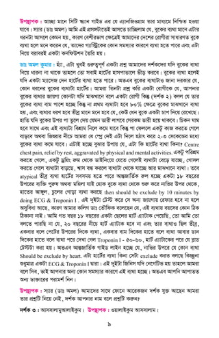 9
Dc¯’vcK : Av”Qv gv‡b wmwU ¯‹¨vb MvBW Gi †h G¨vbwRIMÖvg Zvi gva¨‡g wbwðZ nIqv
hv‡e| m¨vi (Wvt Agj) Avwg GB cÖm½Uv‡ZB Avm‡Z Pvw”Qjvg †h, ey‡Ki e¨_v gv‡b GUvi
aibUv Avm‡j †Kgb nq, KviY †ekxifvM †ÿ‡ÎB Avgv‡`i †`‡ki †ivMxiv mvaviYZ ey‡K
e¨_v n‡j g‡b K‡ib †h, Zv‡`i M¨vw÷ª‡Ki †Kvb mgm¨vi Kvi‡Y e¨_v n‡Z cv‡i Ges GUv
wb‡q eiveiB GKUv KbwdDkb ˆZwi nq|
Wvt Agj Kzgvi : nu¨v, GUv LyeB ¸iæZ¡c~Y© GKUv cÖkœ Avgv‡`i `k©K‡`i hw` ey‡Ki e¨_v
wb‡q avibv bv _v‡K Zvn‡j †Zv mevB nv‡U©i nvmcvZv‡j fxo Ki‡e| ey‡Ki e¨_v n‡jB
hw` GKUv g¨v‡mR †`b nv‡U©i e¨_v n‡Z cv‡i| AZGe ey‡Ki e¨_vUvI Rvbv `iKvi †h,
†Kvb ai‡bi ey‡Ki e¨_vUv nv‡U©i| Avgiv wZbUv cÖkœ Kwi GKUv †ivMx‡K †h, Avcbvi
ey‡Ki e¨_vi RvqMv †KvbUv hw` gvSLv‡b e‡j GKUv †ivMx wKš‘ (`k©K 2) ejj †h Zvi
ey‡Ki e¨_v evg cv‡k n‡”Q wKš‘ bv cÖ_g e¨_vUv n‡e 80% †ÿ‡Î ey‡Ki gvSLv‡b e¨_v
nq, Ges e¨_vi aiY n‡e Zxeª gv‡b g‡b n‡e †h, †KD †hb ey‡K GKUv Pvc w`‡q †i‡L‡Q|
nvwZ hw` ey‡Ki Dci cv Zz‡j †`q †hgb fvix jvM‡e †miKg fvix n‡q _vK‡e| wPKb Nvg
n‡e mv‡_ Ges GB e¨_vUv wekÖvg wb‡j K‡g hv‡e wKš‘ cv †dj‡j GKUz KvR Ki‡Z †M‡j
evo‡e A_ev wRnŸvi bx‡P Avgiv †h †¯úª †`B GUv w`‡j nVvr K‡i 2-3 †m‡K‡Ûi g‡a¨
ey‡Ki e¨_v K‡g hv‡e| GUvB n‡”Q eySvi Dcvq †h, GUv wK nv‡U©i e¨_v wKbv? Centre
chest pain, relief by rest, aggravated by physical and mental activities. GKUz cwikÖg
Ki‡Z †M‡j, GKUz Wªwqs iæg †_‡K WvBwbs‡q †h‡Z †M‡jB e¨_vUv †e‡o hv‡”Q, †Mvmj
Ki‡Z †M‡j e¨_vUv evo‡Q, k^vm eÜ Ki‡j e¨_vUv †_‡K hv‡”Q Avi gvSLv‡b e¨_v| Z‡e
atypical Zxeª e¨_v nv‡U©i memgq n‡Z cv‡i AvšÍRvwZ©K iæj n‡”Q GKUv 18 eQ‡ii
Dc‡ii e¨w³ cyiæl A_ev gwnjv hvB †nvK ey‡K e¨_v †_‡K ïiæ K‡i bvwfi Dci †_‡K,
nv‡Zi Av½yj, Pz‡ji †Mvov e¨_v Ki‡Q then should be exclude by 10 minutes by
doing ECG & Troponin I . GB `yBUv †U÷ K‡i †m Ab¨ RvqMvq †idvi n‡e bv n‡j
Amyweav Av‡Q, KviY Avgvi KwjM Wvt †ZŠwdK e‡j‡Qb †h, GB e¨_vq eq‡mi †Kvb wVK
wVKvbv bvB| Avwg MZ eQi 18 eQ‡ii GKUv †Q‡ji nvU© G¨vUvK †c‡qwQ, †Zv Avwg †Zv
ej‡Z cviwQ bv †h, 20 eQ‡ii bx‡P nvU© G¨vUvK n‡e bv Ges Zvi e¨_vI wQj Zxeª,
GKevi e‡j †c‡Ui Dc‡ii w`‡K e¨_v, GKevi evg w`‡Ki nv‡Z e‡j e¨_v Avevi Wvb
w`‡Ki nv‡Z e‡j e¨_v c‡i †`Lv †Mj Troponin I - 50-60, nvU© G¨vUv‡Ki c‡i †h eøvW
†U÷Uv Kiv nq| AZGe AvšÍRvwZ©K MvBW jvBb n‡”Q †h, bvwfi Dc‡i †h †Kvb e¨_v
Should be exclude by heart. GUv nv‡U©i e¨_v wKbv †mUv exclude KiZ ej‡Q wK”Qzbv
ïaygvÎ GKUv ECG & Troponin I Øviv| GB `yBUv wRwbm hw` †b‡MwUf nq Zvn‡j Avgiv
e‡j w`e, fvB Avcbvi Ab¨ †Kvb mgm¨vi Kvi‡Y GB e¨_v n‡”Q| AZGe Avcwb AvcvZZ
Ab¨ Wv³v‡ii civgk© wbb|
Dc¯’vcK : m¨vi (Wvt Agj) Avgv‡`i mv‡_ †dv‡b Av‡iKRb `k©K hy³ Av‡Qb Avgiv
Zvi cÖkœwU wb‡q †bB, `k©K Avcbvi bvg e‡j cÖkœwU Kiæb?
`k©K 3 : AvmmvjvgyAvjvBKzg| Dc¯’vcK : IqvjvBKzg Avmmvjvg|
 