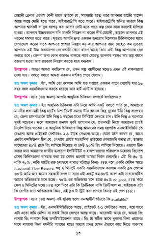 13
†gqv`x †cÖkvi GiKg †ekx _v‡K Zvn‡j †h, mgm¨vUv n‡Z cv‡i Avcbvi nv‡U©i gv‡mj
Av‡¯Í Av‡¯Í †gvUv n‡Z cv‡i, nvBcvi‡Uªvwc n‡Z cv‡i| nvBcvi‡Uªvwc RwbZ Kvi‡Y wKš‘
Avcbvi k^vmKó ev eyK aico Kiv Avevi †mUv n‡Z cv‡i Aí †Kvb KvR Ki‡jB nuvwc‡q
hvIqv| Avcbvi D”Pi³Pvc hw` Avcwb wbqš¿Y bv K‡ib `xN© †gqv`x, Zvn‡j Avcbvi GB
ai‡bi mgm¨v n‡Z cv‡i| myZivs Avcwb `ªæZ GKRb ü`‡ivM we‡klÁ wPwKrm‡Ki mv‡_
†hvMv‡hvM K‡ib hv‡Z Avcbvi †cÖkvi wbqš¿Y nq Avi Avcbvi eqm †h‡nZz Kg myZivs
Avcbvi GB D”P i³Pv‡ci †m‡KÛvix †Kvb KviY Av‡Q wKbv GUv wKš‘ Avcbv‡K †ei
Ki‡Z n‡e| †Kbbv Ab¨ †Kvb KviYI _vK‡Z cv‡i †h‡nZz Avcbvi eqmI Kg Aí eq‡m
i³Pvc nIqv Avi i³Pvc wbqš¿Y Ki‡Z n‡e ab¨ev`|
Dc¯’vcK : Av”Qv Avgiv ejwQjvg †h, GLb Aí eqmx‡`i g‡a¨I GLb GB jÿY¸‡jv
†`Lv hvq| ej‡Z ej‡Z Avgiv GKRb `k©KI †c‡q †Mjvg|
Wvt Agj Kzgvi : nu¨v, Avwg †Zv ejjvg Avwg MZ mßv‡n GKRb ev”Pv †c‡qwQ hvi 16
eQi eqm G¨vbwRIMÖvg Ki‡Z n‡q‡Q Zvi nvU© G¨vUvK n‡q‡Q|
Dc¯’vcK : m¨vi (Wvt Agj) Avcwb AvaywbK wPwKrmv m¤ú‡K© ejwQ‡jb ?
Wvt Agj Kzgvi : nu¨v AvaywbK wPwKrmv GUv wb‡q Avwg GKUz ej‡Z cvwi †h, Avgv‡`i
gvbbxq cÖavbgš¿x wKš‘ nv‡U©i wWcvU©‡g›U mg‡Ü Dwb A‡bK wKQz ey‡Sb Dwb wKš‘ e‡j‡Qb
†h, †Rjv nvmcvZv‡j Dwb wKš‘ 1 eQ‡ii g‡a¨ wmwmBD †`L‡Z Pvb| Dwb wKš‘ G e¨vcv‡i
LyeB m‡PZb| d‡j Avgv‡`i RbMY LyeB fvM¨evb †h, cÖavbgš¿x wb‡R Avgv‡`i cÖvqB
wb‡`©k w`‡q _v‡Kb| G AvaywbK wPwKrmvq wKš‘ Avgv‡`i mg¯Í hš¿cvwZ GbAvBwmwfwW †Z
†h¸‡jv Av‡Q cÖvB‡fU †m›Uv‡iI 2-1 Uv‡Z †m¸‡jv Av‡Q| †hgb g‡b K‡ib †h, Av‡M
GKUv KbwdDkb wQj †h, †ccv‡i cÖvqB mvsevw`K fvB‡qiv †jLv‡jwL KiZ †h, Wv³vi
mv‡n‡eiv 40% eø‡K wis jvwM‡q w`‡q‡Q ev †KD 60% wis jvwM‡q w`‡q‡Q| G¸‡jv wVK
Kivi Rb¨ Avgv‡`i RvZxq ü`‡ivM BÝwówUDU I nvmcvZv‡ji cwiPvjK g‡nv`q we‡`‡k
†hme wRwbm¸‡jv e¨envi Kiv nq †mme ¸‡jvB Avgiv wK‡b †d‡jwQ| GUv wK 40 %
bvwK 70%, bvwK nv‡U©i i³ PjvP‡j e¨NvZ NUv‡”Q wKbv- FFR e‡j GKUv †gwkb Av‡Q
Fractional Flow Reserve. ïay 2 wgwb‡U GKUv G¨vbwRIMÖvg Kijvg GKUv eøK †cjvg
60% Avwg Avi Avgvi mnKvix ejj bv m¨vi GUv GKUz Kg 40% KviY GUv mve‡RKwUf
Avgvi AwfÁZvq g‡b n‡”Q| 70% Ii AwfÁZv g‡b n‡”Q 40% no good, FFR K‡i
†dj 2 wgwb‡Ui g‡a¨ FFR e‡j w`‡e GUv wK wµwUKvj bvwK wµwUKvj bv, hvB‡nvK GUv
wK †ivMxi Rb¨ ÿwZKviK wKbv, GB eøK Uv wUªU Kiv jvM‡e wKbv? GB †Mj FFR|
Dc¯’vcK : m¨vi (Wvt Agj) GB myweav ¸‡jv GbAvBwmwfwW‡Z wK available?
Wvt Agj Kzgvi : nu¨v, GbAvBwmwfwW‡Z Av‡Q, cÖvB‡fU 2-1 †m›Uv‡iI Av‡Q, n‡q hv‡e
GUv G‡Zv `vwg †gwkb bv mevB wK‡b †dj‡e Av‡¯Í Av‡¯Í| Av‡iKUv Av‡Q †h, Avgiv wis
jvMvB wis jvMv‡j wKš‘ AcwUgvB‡Rkb Av‡Q| wis Uv mwVK fv‡e Lyj‡jv wKbv Iqv‡ji
mv‡_ jvM‡jv wKbv agbxUv Avv‡Mi g‡Zv Avjøvn cÖ`Ë †hgb Hfv‡e K‡i w`‡Z cvijvg
 