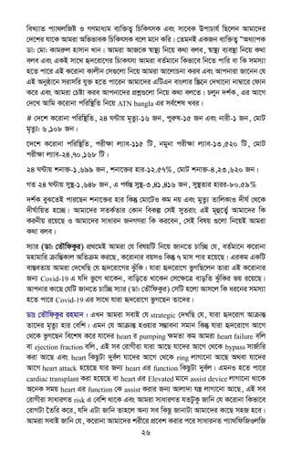 26
weL¨vZ c¨v_jwRó I MYgva¨g e¨w³Z¡ wPwKrmK Ges mv‡eK DcvPvh© wQ‡jb Avgv‡`i
†`‡ki hv‡K Avgiv AwffveK wPwKrmK e‡j g‡b Kwi| †ZgbB GKRb e¨w³Z¡ ÒAa¨vcK
Wv: †gv: Kvgiæj nvmvb Lvb| Avgiv AvR‡K ¯^v¯’¨ wb‡q K_v eje, ¯^v¯’¨ e¨e¯’v wb‡q K_v
eje Ges GKB mv‡_ ü`‡iv‡Mi wPvKrmv Avgiv eZ©gv‡b wKfv‡e wb‡Z cvwi ev wK mgm¨v
n‡Z cv‡i GB K‡ivbv Kvjxb †m¸‡jv wb‡q Avgiv Av‡jvPbv Kie Ges Avcbviv Rv‡bb †h
GB Abyôv‡b mivmwi hy³ n‡Z cv‡ib Avgv‡`i GwUGb evsjvi w¯Œ‡b †`Lv‡bv bv¤^v‡i †dvb
K‡i Ges Avgiv †Póv Kie Avcbv‡`i cÖkœ¸‡jv wb‡q K_v ej‡Z| Pjyb `k©K, Gi Av‡M
†`‡L Avwg K‡ivbv cwiw¯’wZ wb‡q ATN bangla Gi me©‡kl Lei|
# †`‡k K‡ivbv cwiw¯’wZ, 24 N›Uvq g„Zz¨-16 Rb, cyiæl-15 Rb Ges bvix-1 Rb, †gvU
g„Zz¨: 6,108 Rb|
‡`‡k K‡ivbv cwiw¯’wZ, cixÿv j¨ve-115 wU, bgybv cixÿv j¨ve-13,520 wU, †gvU
cixÿv j¨ve-24,70,168 wU|
24 N›Uvq kbv³-1,699 Rb, kbv‡³i nvi-12.57%, †gvU kbv³-4,23,620 Rb|
MZ 24 N›Uvq my¯’-1,648 Rb, G ch©šÍ my¯’-3,41,416 Rb, my¯’Zvi nvii-80.59%
`k©K eyS‡ZB cvi‡Qb kbv‡³i nvi wKš‘ †gv‡UI Kg bq Ges gyZz¨ ZvwjKvI `xN© †_‡K
`xN©vwqZ n‡”Q| Avgv‡`i mZK©Zvi †Kvb weKí †mB myZivs GB g~û‡Z¡© Avgv‡`i wK
Kibxq i‡q‡Q I Avgv‡`i mvavib RbMYiv wK Ki‡eb, †mB welq ¸‡jv wb‡qB Avgiv
K_v eje|
m¨vi (Wv: †ZŠwdKzi) cÖ_‡gB Avgiv †h welqwU wb‡q Rvb‡Z Pvw”Q †h, eZ©gv‡b K‡ivbv
gnvgvwi µvwšÍKvj AwZµg Ki‡Q, K‡ivbvi eqmI wKš‘ 7 gvm cvi n‡q‡Q| GiKg GKwU
ev¯ÍeZvq Avgiv †`‡LwQ †h ü`‡iv‡Mi SzuwK| hviv ü`‡iv‡M fzMwQ‡jb Zviv GB K‡ivbvi
Rb¨ Covid-19 G hw` fz‡M _v‡Kb, evwo‡Z _v‡Kb †m‡ÿ‡Î evowZ SzuwKi fq i‡q‡Q|
Avcbvi Kv‡Q †hwU Rvb‡Z Pvw”Q m¨vi (Wv: †ZŠwdKzi) †mwU n‡jv Avm‡j wK ai‡bi mgm¨v
n‡Z cv‡i Covid-19 Gi mv‡_ hviv ü`‡iv‡M fzM‡Qb Zv‡`i|
Wvt †ZŠwdKzi ingvb : GLb Avgiv mevB †h strategic †`LwQ †h, hviv ü`‡ivM AvµvšÍ
Zv‡`i g„Zz¨ nvi †ewk| Ggb †h AvµvšÍ nIqvi m¤¢vebv mgvb wKš‘ hviv ü`‡iv‡M Av‡M
†_‡K fzM‡Qb we‡kl K‡i hv‡`i heart i pumping ÿgZv Kg Avgiv heart failure ewj
ev ejection fraction ewj, GB me †ivMxiv hviv Av‡Q hv‡`i Av‡M †_‡K bypass mvR©vwi
Kiv Av‡Q Ges heart wKQzUv `ye©j hv‡`i Av‡M †_‡K ring jvMv‡bv Av‡Q A_ev hv‡`i
Av‡M heart attack n‡q‡Q hvi Rb¨ heart Gi function wKQzUv `ye©j| GgbI n‡Z cv‡i
cardiac transplant Kiv n‡q‡Q ev heart Gi Elevated gv‡b assist device jvMv‡bv _v‡K
A‡bK mgq heart Gi function †K assist Kivi Rb¨ Avjv`v hš¿ jvMv‡bv Av‡Q, GB me
†ivMxiv mvaviYZ risk G †ewk _v‡K Ges Avgiv mvaviYZ hZUzKz Rvwb †h K‡ivbv wKfv‡e
†ivMUv ‰Zwi K‡i, hw` GUv Rvwb Zvn‡j Ab¨ me wKQz RvbvUv Avgv‡`i Kv‡Q mnR n‡e|
Avgiv mevB Rvwb †h, K‡ivbv Avgv‡`i kix‡i cÖ‡ek Kivi c‡i mvavibZ c¨v_wdwRIjwR
 