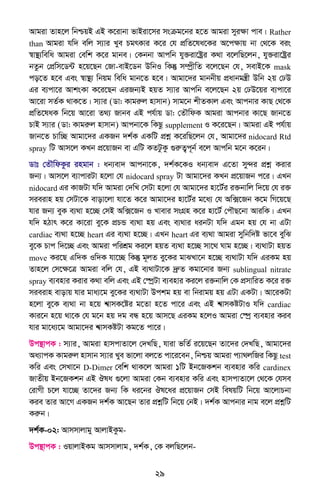 29
Avgiv Zvn‡j wbðqB GB K‡ivbv fvBiv‡mi msµg‡bi n‡Z Avgiv myiÿv cve| Rather
than Avgiv hw` ewj m¨vi Lye PgrKvi K‡i †h cÖwZ‡la‡Ki A‡cÿvq bv †_‡K eis
¯^v¯’¨wewa Avgiv †ewk K‡i gvbe| †Kbbv Avcwb hy³iv‡óªi K_v e‡jwQ‡jb, hy³iv‡óªi
bZzb †cÖwm‡W›U n‡q‡Qb †Rv-evB‡Wb DwbI wKš‘ m¤úªxwZ e‡j‡Qb †h, mevB‡K mask
co‡Z n‡e Ges ¯^v¯’¨ wbqg wewa gvb‡Z n‡e| Avgv‡`i gvbbxq cÖavbgš¿x Dwb 2q †XD
Gi e¨cv‡i AvksKv K‡i‡Qb GiRb¨B nqZ m¨vi Avcwb e‡j‡Qb 2q †XD‡qi e¨cv‡i
Av‡iv mZ©K _vK‡Z| m¨vi (Wv: Kvgiæj nvmvb) mvg‡b kxZKvj Ges Avcbvi KvQ †_‡K
cÖwZ‡laK wb‡q Av‡iv Z_¨ Rvbe GB ch©vq Wv: †ZŠwdK Avgiv Avcbvi Kv‡Q Rvb‡Z
PvB m¨vi (Wv: Kvgiæj nvmvb) Avcbv‡K wKQz supplement I K‡i‡Qb| Avgiv GB ch©vq
Rvb‡Z Pvw”Q Avgv‡`i GKRb `k©K GKwU cÖkœ K‡iwQ‡jb †h, Avgv‡`i nidocard Rtd
spray wU Avm‡j KLb cÖ‡qvRb ev GwU KZUzKz ¸iæZ¡c~b© e‡j Avcwb g‡b K‡ib|
Wvt †ZŠwdKzi ingvb : ab¨ev` Avcbv‡K, `k©K‡KI ab¨ev` G‡Zv my›`i cÖkœ Kivi
Rb¨| Avm‡j e¨vcviUv n‡jv †h nidocard spray Uv Avgv‡`i KLb cÖ‡qvRb c‡i| GLb
nidocard Gi KvRUv hw` Avgiv †`wL †mUv n‡jv †h Avgv‡`i nv‡U©i i³bvwj w`‡q †h i³
mieivn nq †mUv‡K evov‡jv hv‡Z K‡i Avgv‡`i nv‡U©i g‡a¨ †h Aw·‡Rb K‡g wM‡q‡Q
hvi Rb¨ eyK e¨_v n‡”Q †mB Aw·‡Rb I Lvevi msMÖn K‡i nv‡U© †cŠQ‡bv AviwK| GLb
hw` nVvr K‡i Kv‡iv ey‡K cÖPÛ e¨_v nq Ges e¨_vi aibUv hw` Ggb nq †h bv GUv
cardiac e¨_v n‡”Q heart Gi e¨_v n‡”Q| GLb heart Gi e¨_v Avgiv mywbw`ó fv‡e eywS
ey‡K Pvc w`‡”Q Ges Avgiv cwikÖg Ki‡j nqZ e¨_v n‡”Q mv‡_ Nvg n‡”Q| e¨_vUv nqZ
move Ki‡Q Gw`K Iw`K hv‡”Q wKš‘ g~jZ ey‡Ki gvSLv‡b n‡”Q e¨_vUv hw` GiKg nq
Zvn‡j †m‡ÿ‡Î Avgiv ewj †h, GB e¨_vUv‡K `ªæZ Kgv‡bvi Rb¨ sublingual nitrate
spray e¨envi Kivi K_v ewj Ges GB †¯úªUv e¨envi Ki‡j i³bvwj †K cÖmvwiZ K‡i i³
mieivn evovq hvi gva¨‡g ey‡Ki e¨_vUv Dckg nq ev wbivgq nq GUv GKUv| Av‡iKUv
n‡jv ey‡K e¨_v bv n‡q k^vmK‡ói g‡Zv n‡Z cv‡i Ges GB k^vmKóUvI hw` cardiac
Kvi‡b n‡q _v‡K †h g‡b nq `g eÜ n‡q Avm‡Q GiKg n‡jI Avgiv †¯úª e¨envi Kie
hvi gv‡a¨‡g Avgv‡`i k^vmKóUv Kg‡Z cv‡i|
Dc¯’vcK : m¨vi, Avgiv nvmcvZv‡j †`LwQ, hviv fwZ© i‡q‡Qb Zv‡`i †`LwQ, Avgv‡`i
Aa¨vcK Kvgiæj nvmvb m¨vi Lye fv‡jv ej‡Z cv‡i‡eb, wbðq Avgiv c¨v_jwRi wKQz test
Kwi Ges †mLv‡b D-Dimer †ewk _vK‡j Avgiv 1wU Bb‡RKkb e¨envi Kwi cardinex
RvZxq Bb‡RKkb GB Jla ¸‡jv Avgiv †Kb e¨envi Kwi Ges nvmcvZv‡j †_‡K †hme
†ivMx P‡j hv‡”Q Zv‡`i Rb¨ wK ai‡bi Jl‡ai cÖ‡qvRb †mB welqwU wb‡q Av‡jvPbv
Kie Zvi Av‡M GKRb `k©K Av‡Qb Zvi cÖkœwU wb‡q †bB| `k©K Avcbvi bvg e‡j cÖkœwU
Kiæb|
`k©K-02: Avmmvjvgy AvjvBKzg-
Dc¯’vcK : IqvjvBKg Avmmvjvg, `k©K, †K ejwQ‡jb-
 