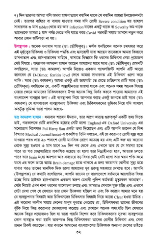 32
7) w`b Zvici Avgiv ewj A_ev nvmcvZv‡j Kqw`b _v‡K †m Kqw`b Avgiv Bb‡RKkbUv
†`B| Zvici evwn‡i ev evmvq hvIqvi mgq hw` †ivMx Severe condition nq Zvn‡j
mvavibZ 3 gvm tablet †L‡Z nq Avi infection hv‡`i GKUz _v‡K ev Severity Kg _v‡K
Zv‡`i‡K Avgiv 1 gvm ch©šÍ †L‡Z ewj hv‡Z K‡i Covid cieZ©x mg‡q Avm‡j bZzb K‡i
Avevi †Kvb RwUjZv bv nq|
Dc¯’vcK : A‡bK ab¨ev` m¨vi (Wv: †ZŠwdKzi)| `k©K ïbwQ‡jb A‡bK PgrKvi K‡i
GB g~û©‡Z¡i wPwKrmv I wPwKrmv c×wZ Ges ü`‡ivMx hviv Av‡Qb Zv‡`i‡K Avgiv wKfv‡e
nvmcvZvj Ges nvmcvZv‡ji evwn‡i, evmv‡Z wKfv‡e wK ai‡bi wPwKrmv †bqv cª‡qvRb
†mB wel‡q| Aa¨vcK Kvgiæj nvmvb Av‡Qb Avgv‡`i mv‡_ m¨vi (Wv: †ZŠwdKzi) †hgbwU
ejwQ‡jb, m¨vi (Wv: Kvgiæj) Avcwb wb‡RI GKRb c¨v_jwR÷ Avcwb GwU Av‡iv
Rvb‡eb †h D-Dimer, ferritin level †`‡L Avgiv mvavibZ GB wPwKrmv ¸‡jv K‡i
_vwK| m¨vi (Wv: Kvgiæj) Avgiv GKUz GB RvqMvUv †Z †h‡Z Pvw”Qjvg †hwU m¨vi (Wv:
†ZŠwdKzi) ejwQ‡jb †h, GKwU Av¯’vnxbZvi RvqMv _v‡K Ges A‡bK mgq A‡bK wmØvšÍ
†bqvi †ÿ‡Î Avgv‡`i wPwKrmK‡`i Dci A‡bK wKQz wbf©i Ki‡Z cv‡ibv Avgv‡`i GB
evsjv‡`k e¨e¯’vi Rb¨| GB e¨e¯’vcbv wb‡q Avcbvi Kv‡Q GKUz Rvb‡Z PvB m¨vi (Wv:
Kvgiæj) †h nvmcvZvj e¨e¯’vcbvq wPwKrmv Ges wPwKrmK‡`i f‚wgKv wb‡q hw` Avm‡j
KZUzKz f‚wgKv Zviv cvjb Ki‡Q-
Wvt Kvgiæj nvmvb : ab¨ev` kv‡n` Bgivb, Zvi Av‡M AZ¨šÍ ¸iæZc~b© GKwU Z_¨ w`‡Z
PvB, MZKvj‡K †hwU cÖKvwkZ n‡q‡Q †mwU n‡jv England Gi Oxford University Gi
g‡bv‡ivM we‡klÁ Pol Herry San GKUv Z_¨ w`‡q‡Qb Ges GwU Avcwb Rv‡bb †h wek^
weL¨vZ Medical Journal lencet-G cÖKvwkZ wZwb ej‡Qb, GB †h K‡ivbvi †ivMx my¯’¨ n‡q
hvIqvi ciI cÖvq 20 kZvsk †ivMx gvbwmK †iv‡M AvµvšÍ nq Ges GwU ïiæ nq K‡ivbv
†_‡K my¯’¨ nIqvi 3 gvm gv‡b 90 w`b ci †_‡K Ges GLv‡b Zvi †h †m mgm¨v n‡Z
cv‡i Zv MZ †deªæqvwi‡Z cÖKvwkZ n‡q‡Q Zv n‡jv Zvi wb`ªvnxbZv n‡e, AvZs¼ Pj‡Z
cv‡i Zvi brain g‡a¨ Aekv` Avi me‡P‡q eo welq †hUv †mUv n‡jv Zvi ¯§ib kw³ K‡g
hv‡e Gi d‡j Av‡¯Í Av‡¯Í Brain damage n‡Z _vK‡e G Rb¨ K‡ivbvi †ivMxiv my¯’¨ n‡q
hvevi ciI Zv‡`i gvbwmK w`K ¸‡jv Avgv‡`i Lye ¸iæZ¡ mnKv‡i †`L‡Z n‡e| Avcwb
(Dc¯’vcK) †h K_vUv e‡jwQ‡jb, Avcwb Rv‡bb †h evsjv‡`‡k eZ©gv‡b Av‡jvwPZ welq
n‡”Q wM‡q gvBÛm nvmcvZv‡j GKRb ZiæY †gavex cywjk Kg©KZ©v g„Zz¨eib K‡i‡Qb|
†mUv wb‡qB GLb bvbv ai‡bi Av‡jvPbv Pj‡Q Ges AvgivI †mLv‡b hy³ nw”Q Ges GLv‡b
†hUv †`Lv †Mj †h †mLv‡b Zvi †Kvb wPvKrmv nw”Qj bv Ges wK Kvi‡b Avgvi g‡b nq
†h e¨e¯’vcbvi welqUv Avi wPwKrm‡`i wPwKrmvi welqUv wb‡q Av‡iv Clear nIqv DwPZ|
GB K‡ivbv Kvjxb mg‡q †`‡ki gvbyl eyS‡Z †c‡i‡Q †h, wPwKrmKiv Zv‡`i Rxe‡bi
SzuwK wb‡q wKš‘ K‡ivbvi †gvKv‡ejv K‡i‡Q Ges †mLv‡b A‡bK AmsMwZ wQj †mLv‡b
A‡bK wKQzi cÖ‡qvRbI wQj hv Zviv cvqwb we‡kl K‡i wPwKrmK‡`i myiÿv e¨e¯’cbvi
†Kvb e¨e¯’vI Kiv nqwb ZviciI wKš‘ wPwKrmKiv Zv‡`i †ivMxi wPwKrmv Ges †mev
cÖ`vb wVKB K‡i‡Qb| hvi Kvi‡b Avgv‡`i evsjv‡`‡ki wPwKrmK Ab¨vb¨ †`‡ki PvB‡Z
 