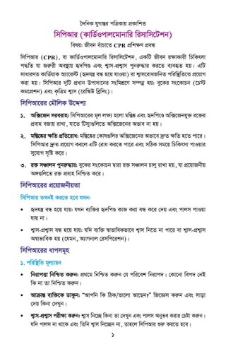 1
ˆ`wbK hyMvšÍi cwÎKvq cÖKvwkZ
wmwcAvi (KvwW©Icvj‡gvbvwi wimvwm‡Ukb)
welq: Rxeb euvPv‡Z CPR cÖwkÿY cÖeÜ
wmwcAvi (CPR), ev KvwW©Icvj‡gvbvwi wimvwm‡Ukb, GKwU Rxeb iÿvKvix wPwKrmv
c×wZ hv Riæix Ae¯’vq ü`wcÐ Ges k¦vm-cÖk¦vm cybiæ×vi Ki‡Z e¨eüZ nq| GwU
mvaviYZ KvwW©qvK A¨v‡i÷ (ü`hš¿ eÜ n‡q hvIqv) ev k¦vm‡ivaRwbZ cwiw¯’wZ‡Z cÖ‡qvM
Kiv nq| wmwcAvi `ywU cÖavb Dcv`v‡bi mswgkÖ‡Y m¤úbœ nq: ey‡Ki ms‡KvPb (‡P÷
Kg‡cÖkb) Ges K…wÎg k¦vm (‡iw¯‹D weªw`s)|
wmwcAv‡ii †gŠwjK D‡Ïk¨
1. Aw·‡Rb mieivn: wmwcAv‡ii g~j jÿ¨ n‡jv gw¯Í®‹ Ges ü`wc‡Ð Aw·‡Rbhy³ i‡³i
cÖevn eRvq ivLv, hv‡Z wUmy¨¸wj‡Z Aw·‡R‡bi Afve bv nq|
2. gw¯Í‡®‹i ÿwZ cÖwZ‡iva: gw¯Í‡®‹i †Kvl¸wji Aw·‡R‡bi Afv‡e `ªæZ ÿwZ n‡Z cv‡i|
wmwcAvi `ªæZ cÖ‡qvM Ki‡j GwU †iva Ki‡Z cv‡i Ges mwVK mg‡q wPwKrmv cvIqvi
my‡hvM m„wó K‡i|
3. i³ mÂvjb cybiæ×vi: ey‡Ki ms‡KvPb Øviv i³ mÂvjb Pvjy ivLv nq, hv cÖ‡qvRbxq
A½¸wj‡Z i³ cÖevn wbwðZ K‡i|
wmwcAv‡ii cÖ‡qvRbxqZv
wmwcAvi ZLbB Ki‡Z n‡e hLb:
• ü`hš¿ eÜ n‡q hvq: hLb e¨w³i ü`wcÐ KvR Kiv eÜ K‡i †`q Ges cvjm cvIqv
hvq bv|
• k¦vm-cÖk¦vm eÜ n‡q hvq: hw` e¨w³ ¯^vfvweKfv‡e k¦vm wb‡Z bv cv‡i ev k¦vm-cÖk¦vm
A¯^vfvweK nq (‡hgb, A¨vMbvj †imwc‡ikb)|
wmwcAv‡ii avcmg~n
1. cwiw¯’wZ g~j¨vqb
• wbivcËv wbwðZ Kiæb: cÖ_‡g wbwðZ Kiæb †h cwi‡ek wbivc`| †Kv‡bv wec` †bB
wK bv Zv wbwðZ Kiæb|
• AvµvšÍ e¨w³‡K WvKzb: ÒAvcwb wK wVK/fv‡jv Av‡Qb?Ó wR‡Ám Kiæb Ges mvov
†`q wKbv †`Lyb|
• k¦vm-cÖk¦vm cixÿv Kiæb: k¦vm wb‡”Q wKbv Zv †`Lyb Ges cvjm Abyfe Kivi †Póv Kiæb|
hw` cvjm bv _v‡K Ges wZwb k¦vm wb‡”Qb bv, Zvn‡j wmwcAvi ïiæ Ki‡Z n‡e|
 