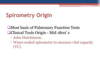 SpirometryOrigin 
Most basic of Pulmonary Function Tests 
Clinical Tools Origin -Mid 1800' s 
▫John Hutchinson. 
▫Water-sealed spirometryto measure vital capacity (VC).  