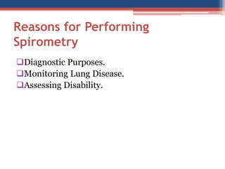 Reasons for PerformingSpirometry 
Diagnostic Purposes. 
Monitoring Lung Disease. 
Assessing Disability.  