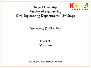 Koya University
Faculty of Engineering
Civil Engineering Department – 2nd Stage
Surveying (SUR5109)
Part 9:
Volume
Assist. Lecturer: Hawkar Ali Haji
 