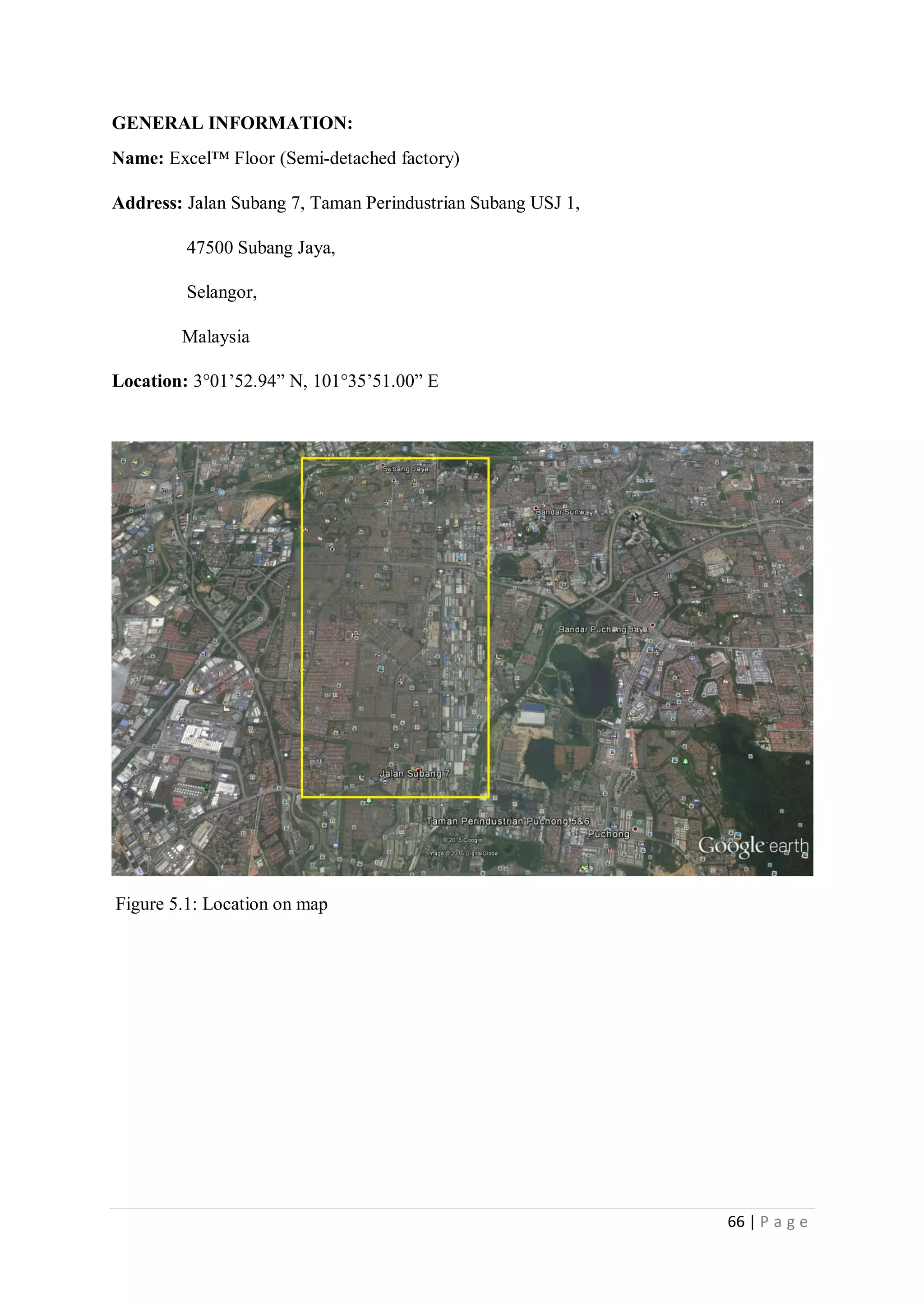 66 | P a g e
GENERAL INFORMATION:
Name: Excel™ Floor (Semi-detached factory)
Address: Jalan Subang 7, Taman Perindustrian Subang USJ 1,
47500 Subang Jaya,
Selangor,
Malaysia
Location: 3°01’52.94” N, 101°35’51.00” E
Figure 5.1: Location on map
 