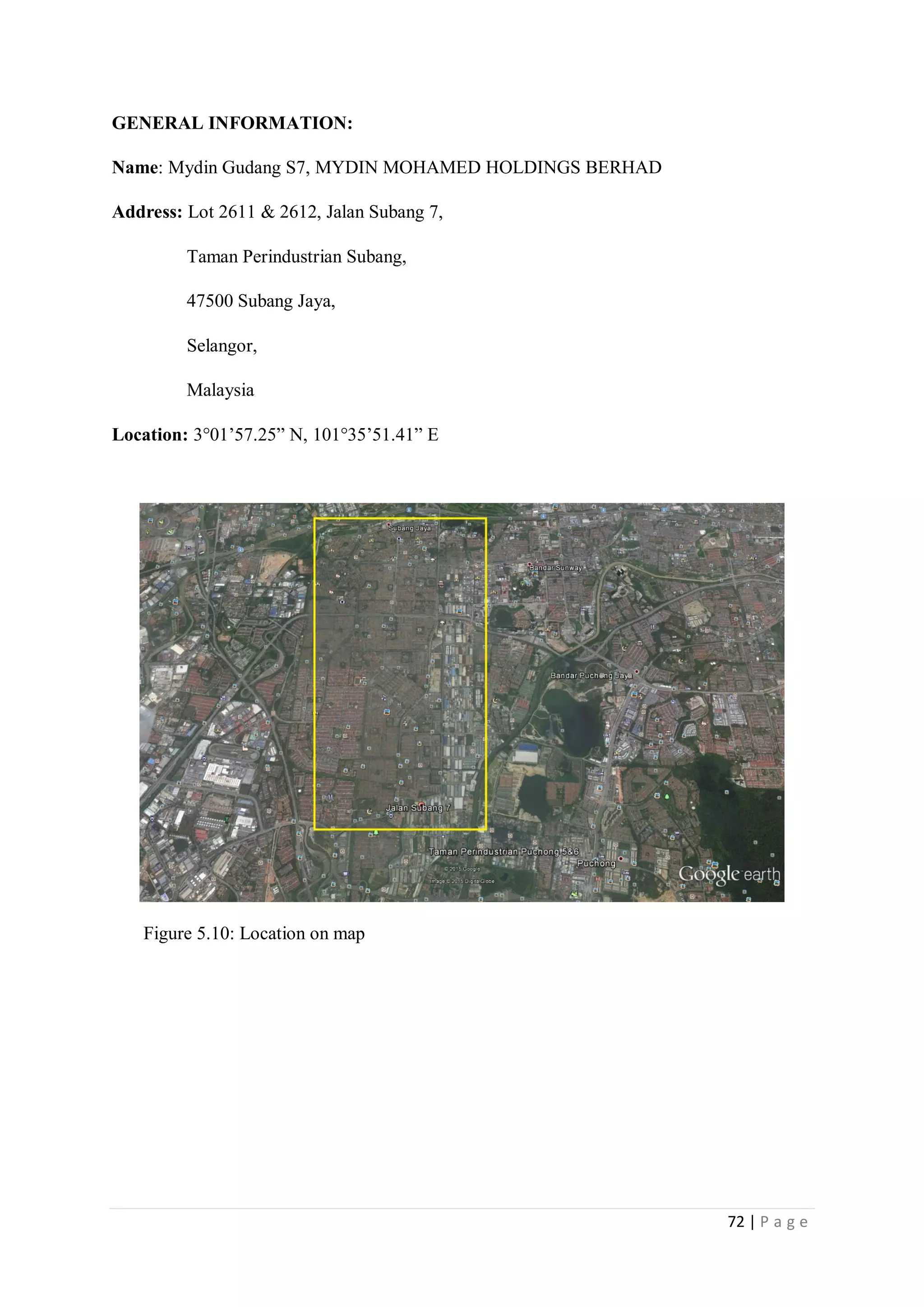 72 | P a g e
GENERAL INFORMATION:
Name: Mydin Gudang S7, MYDIN MOHAMED HOLDINGS BERHAD
Address: Lot 2611 & 2612, Jalan Subang 7,
Taman Perindustrian Subang,
47500 Subang Jaya,
Selangor,
Malaysia
Location: 3°01’57.25” N, 101°35’51.41” E
Figure 5.10: Location on map
 