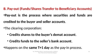 Mr. MUSTAQ MULLA, Teaching Assistant at SRFGCC
Rani Channamma University Belagavi.
38
B. Pay-out (Funds/Shares Transfer to Beneficiary Accounts)
•Pay-out is the process where securities and funds are
credited to the buyer and seller accounts.
•The clearing corporation:
• Credits shares to the buyer’s demat account.
• Credits funds to the seller’s bank account.
•Happens on the same T+1 day as the pay-in process.
 