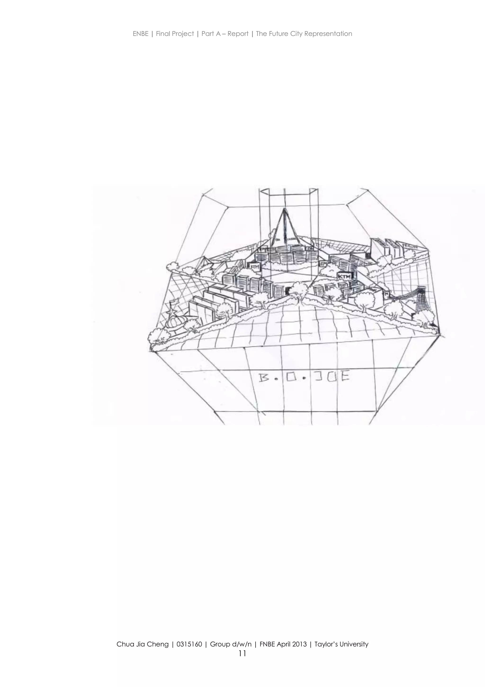 ENBE | Final Project | Part A – Report | The Future City Representation
Chua Jia Cheng | 0315160 | Group d/w/n | FNBE April 2013 | Taylor’s University
11
 