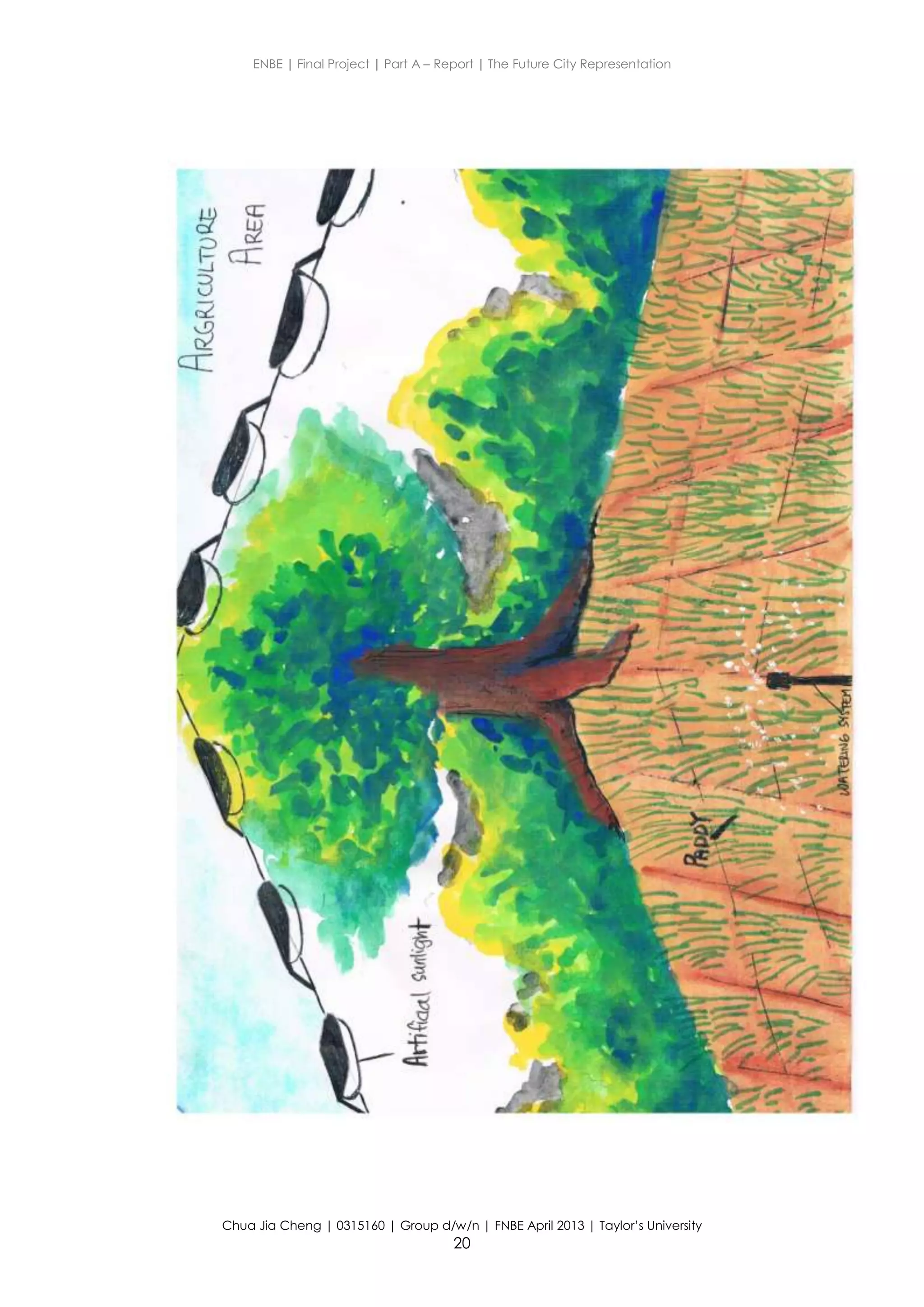 ENBE | Final Project | Part A – Report | The Future City Representation
Chua Jia Cheng | 0315160 | Group d/w/n | FNBE April 2013 | Taylor’s University
20
 