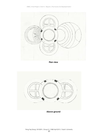 ENBE | Final Project | Part A – Report | The Future City Representation
Peng Yep Siang| 0315259 | Group N | FNBE April 2013 | Taylor’s University
20
Plan view
Above ground
 