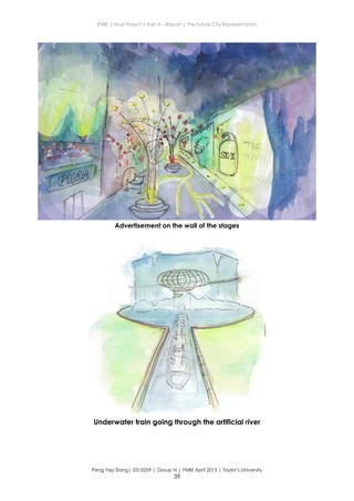 ENBE | Final Project | Part A – Report | The Future City Representation
Peng Yep Siang| 0315259 | Group N | FNBE April 2013 | Taylor’s University
39
Advertisement on the wall of the stages
Underwater train going through the artificial river
 