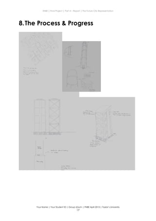 ENBE | Final Project | Part A – Report | The Future City Representation
Your Name | Your Student ID | Group d/w/n | FNBE April 2013 | Taylor’s University
17
8.The Process & Progress
 