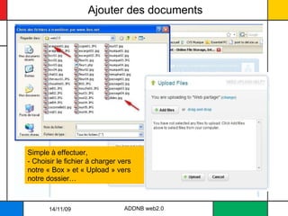 Ajouter des documents ADDNB web2.0 Simple à effectuer, - Choisir le fichier à charger vers notre « Box » et « Upload » vers notre dossier… 14/11/09 