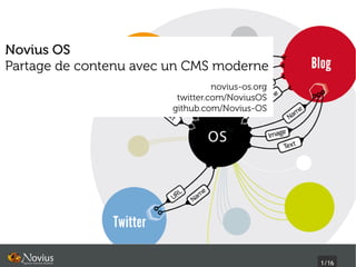 Novius OS
Partage de contenu avec un CMS moderne
                                  novius-os.org
                         twitter.com/NoviusOS
                        github.com/Novius-OS




                                                  1/16
 