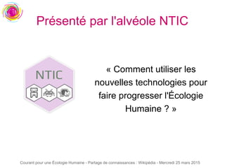 Courant pour une Écologie Humaine - Partage de connaissances : Wikipédia - Mercredi 25 mars 2015
Présenté par l'alvéole NTIC
« Comment utiliser les
nouvelles technologies pour
faire progresser l'Écologie
Humaine ? »
 