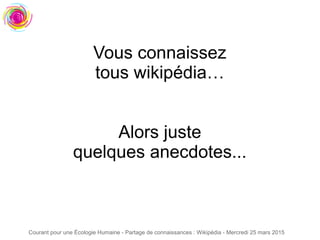 Courant pour une Écologie Humaine - Partage de connaissances : Wikipédia - Mercredi 25 mars 2015
Vous connaissez
tous wikipédia…
Alors juste
quelques anecdotes...
 